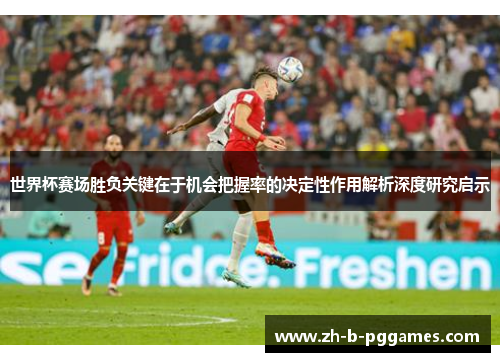 世界杯赛场胜负关键在于机会把握率的决定性作用解析深度研究启示