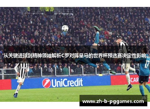 从关键进球到精神领袖解析C罗对阵皇马的世界杯预选赛决定性影响