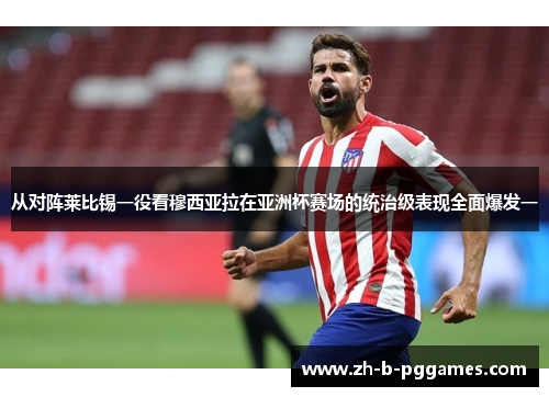 从对阵莱比锡一役看穆西亚拉在亚洲杯赛场的统治级表现全面爆发一 从对阵莱比锡一役看穆西亚拉在亚洲杯赛场的统治级表现全面爆发一