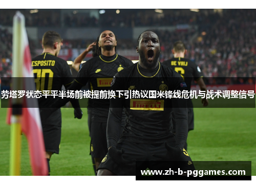 劳塔罗状态平平半场前被提前换下引热议国米锋线危机与战术调整信号 劳塔罗状态平平半场前被提前换下引热议国米锋线危机与战术调整信号