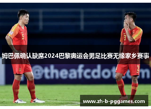 姆巴佩确认缺席2024巴黎奥运会男足比赛无缘家乡赛事