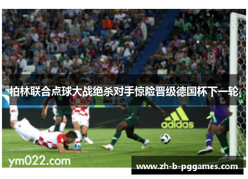 柏林联合点球大战绝杀对手惊险晋级德国杯下一轮 柏林联合点球大战绝杀对手惊险晋级德国杯下一轮