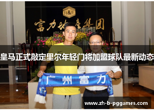 皇马正式敲定里尔年轻门将加盟球队最新动态