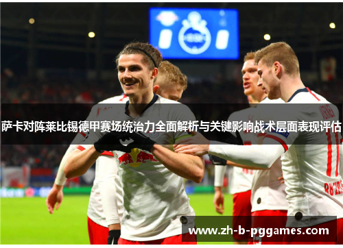 萨卡对阵莱比锡德甲赛场统治力全面解析与关键影响战术层面表现评估