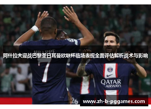 阿什拉夫迎战巴黎圣日耳曼欧联杯临场表现全面评估解析战术与影响 阿什拉夫迎战巴黎圣日耳曼欧联杯临场表现全面评估解析战术与影响