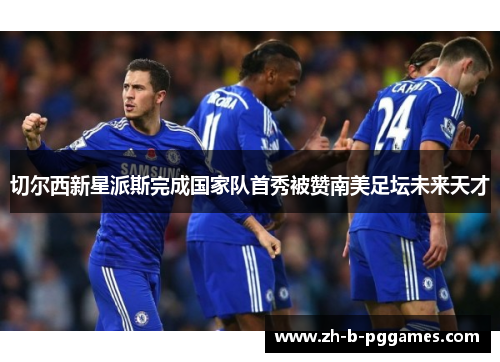 切尔西新星派斯完成国家队首秀被赞南美足坛未来天才 切尔西新星派斯完成国家队首秀被赞南美足坛未来天才