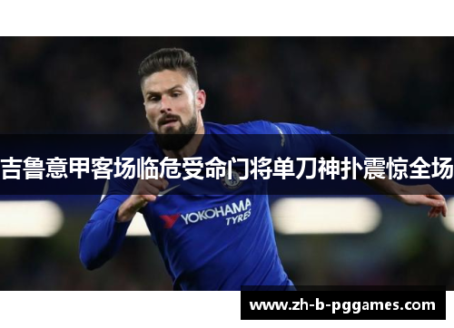 吉鲁意甲客场临危受命门将单刀神扑震惊全场 吉鲁意甲客场临危受命门将单刀神扑震惊全场