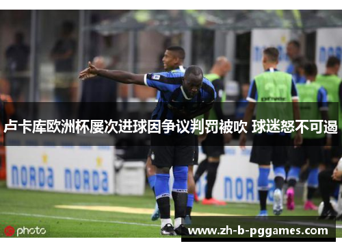 卢卡库欧洲杯屡次进球因争议判罚被吹 球迷怒不可遏 卢卡库欧洲杯屡次进球因争议判罚被吹 球迷怒不可遏
