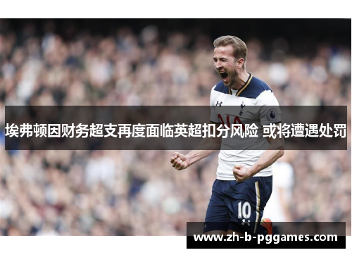 埃弗顿因财务超支再度面临英超扣分风险 或将遭遇处罚