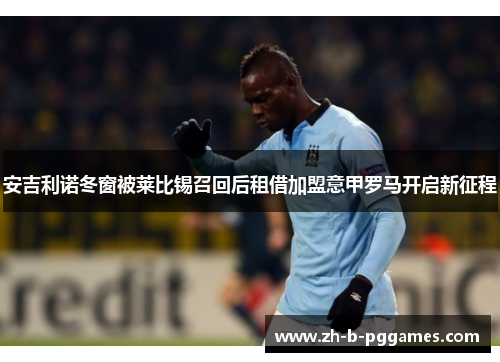 安吉利诺冬窗被莱比锡召回后租借加盟意甲罗马开启新征程 安吉利诺冬窗被莱比锡召回后租借加盟意甲罗马开启新征程