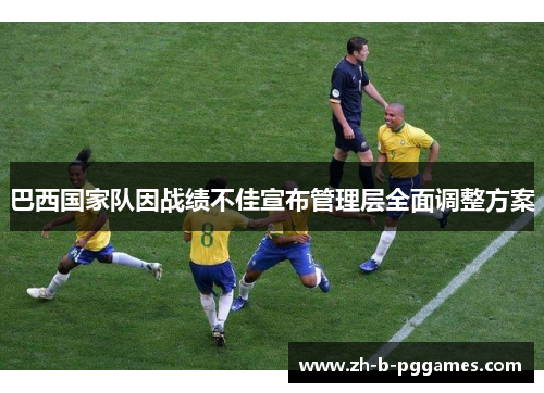 巴西国家队因战绩不佳宣布管理层全面调整方案 巴西国家队因战绩不佳宣布管理层全面调整方案