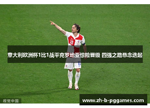 意大利欧洲杯1比1战平克罗地亚惊险晋级 四强之路悬念迭起