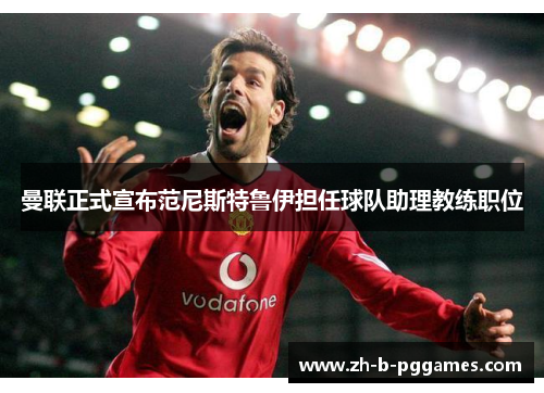 曼联正式宣布范尼斯特鲁伊担任球队助理教练职位