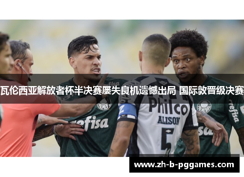 瓦伦西亚解放者杯半决赛屡失良机遗憾出局 国际敦晋级决赛