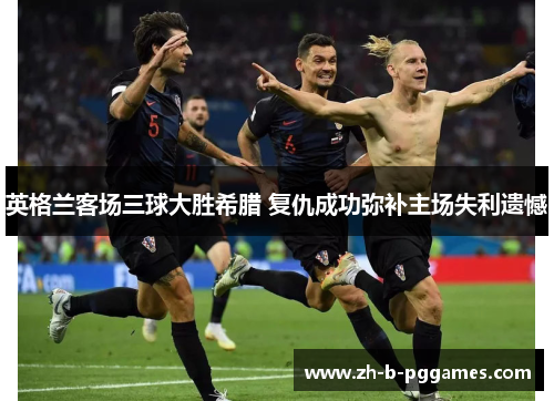 英格兰客场三球大胜希腊 复仇成功弥补主场失利遗憾
