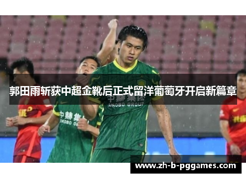 郭田雨斩获中超金靴后正式留洋葡萄牙开启新篇章