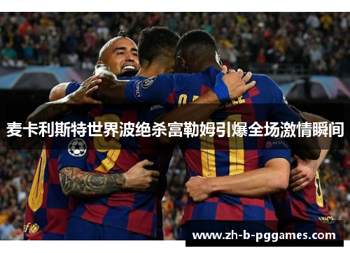 麦卡利斯特世界波绝杀富勒姆引爆全场激情瞬间