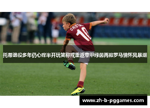 托蒂退役多年仍心痒半开玩笑称或重返意甲绿茵再掀罗马情怀风暴潮 托蒂退役多年仍心痒半开玩笑称或重返意甲绿茵再掀罗马情怀风暴潮