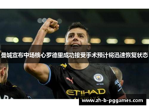 曼城宣布中场核心罗德里成功接受手术预计将迅速恢复状态