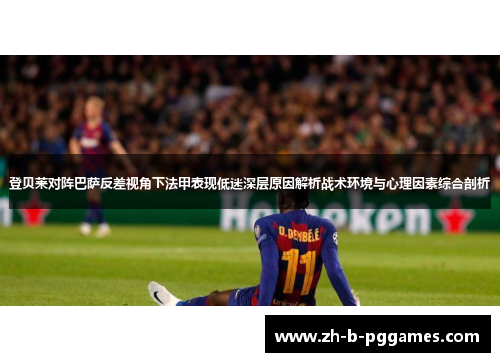 登贝莱对阵巴萨反差视角下法甲表现低迷深层原因解析战术环境与心理因素综合剖析 登贝莱对阵巴萨反差视角下法甲表现低迷深层原因解析战术环境与心理因素综合剖析