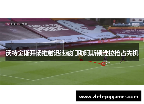 沃特金斯开场推射迅速破门助阿斯顿维拉抢占先机 沃特金斯开场推射迅速破门助阿斯顿维拉抢占先机
