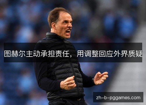 图赫尔主动承担责任,用调整回应外界质疑 图赫尔主动承担责任,用调整回应外界质疑