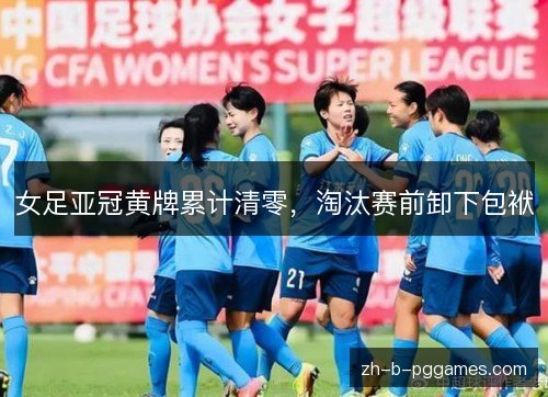 女足亚冠黄牌累计清零，淘汰赛前卸下包袱