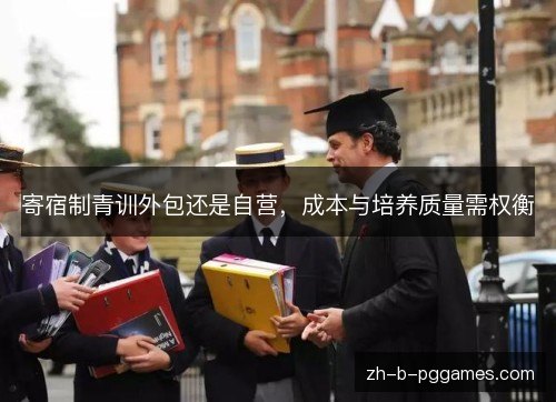 寄宿制青训外包还是自营,成本与培养质量需权衡 寄宿制青训外包还是自营,成本与培养质量需权衡