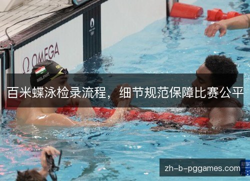 百米蝶泳检录流程,细节规范保障比赛公平 百米蝶泳检录流程,细节规范保障比赛公平
