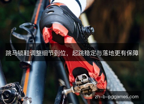 跳马锁鞋调整细节到位,起跳稳定与落地更有保障 跳马锁鞋调整细节到位,起跳稳定与落地更有保障